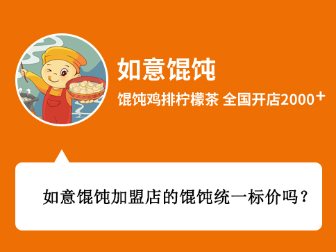  問：如意餛飩加盟店的餛飩統(tǒng)一標(biāo)價(jià)嗎? 答：如意餛飩加盟店的餛飩并不是統(tǒng)一標(biāo)價(jià)的，具體的標(biāo)價(jià)主要還是看你所在的商圈決定，比如說您想要開在商場、街邊、或者是交通樞紐等等，價(jià)格肯定都是不一樣的，您在開如意餛飩店以后，我們的督導(dǎo)會(huì)您給進(jìn)行定價(jià)指導(dǎo)的。